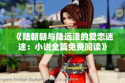 《陆朝朝与陆远泽的爱恋迷途：小说全篇免费阅读》
