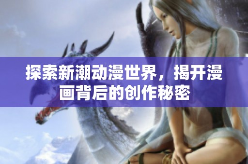 探索新潮动漫世界，揭开漫画背后的创作秘密
