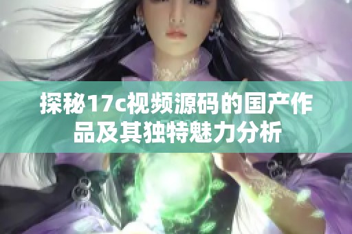 探秘17c视频源码的国产作品及其独特魅力分析