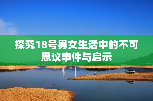 探究18号男女生活中的不可思议事件与启示