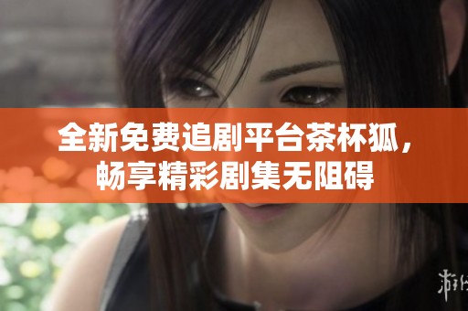 全新免费追剧平台茶杯狐，畅享精彩剧集无阻碍