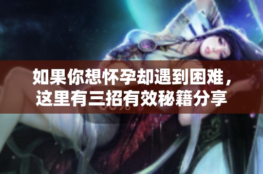 如果你想怀孕却遇到困难，这里有三招有效秘籍分享
