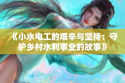 《小水电工的艰辛与坚持：守护乡村水利事业的故事》