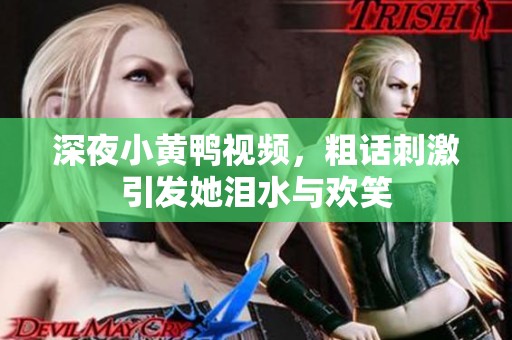 深夜小黄鸭视频，粗话刺激引发她泪水与欢笑