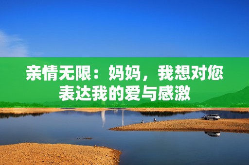 亲情无限：妈妈，我想对您表达我的爱与感激