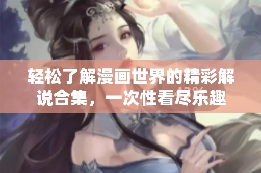 轻松了解漫画世界的精彩解说合集，一次性看尽乐趣