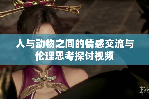 人与动物之间的情感交流与伦理思考探讨视频