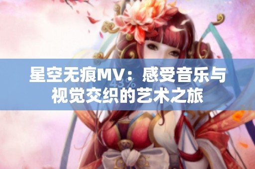 星空无痕MV：感受音乐与视觉交织的艺术之旅