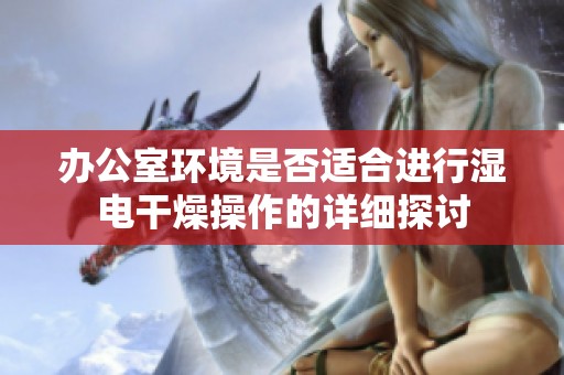 办公室环境是否适合进行湿电干燥操作的详细探讨