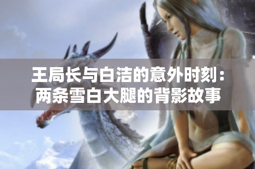 王局长与白洁的意外时刻：两条雪白大腿的背影故事