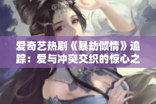 爱奇艺热剧《暴劫倾情》追踪：爱与冲突交织的惊心之旅