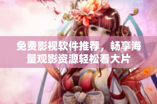 免费影视软件推荐，畅享海量观影资源轻松看大片