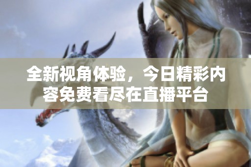 全新视角体验，今日精彩内容免费看尽在直播平台