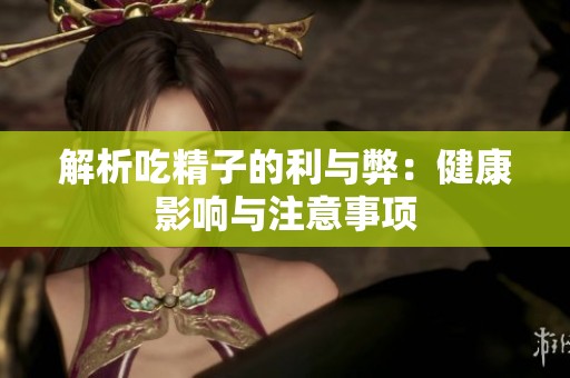 解析吃精子的利与弊：健康影响与注意事项