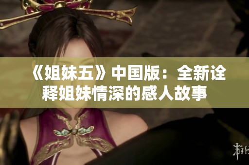 《姐妹五》中国版：全新诠释姐妹情深的感人故事