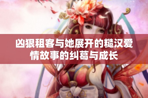凶狠租客与她展开的糙汉爱情故事的纠葛与成长