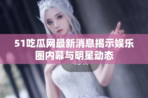 51吃瓜网最新消息揭示娱乐圈内幕与明星动态