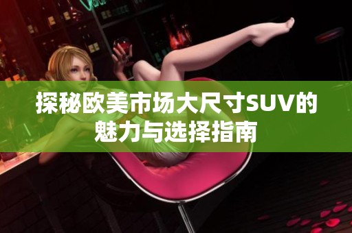 探秘欧美市场大尺寸SUV的魅力与选择指南