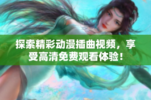 探索精彩动漫插曲视频，享受高清免费观看体验！