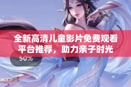 全新高清儿童影片免费观看平台推荐，助力亲子时光