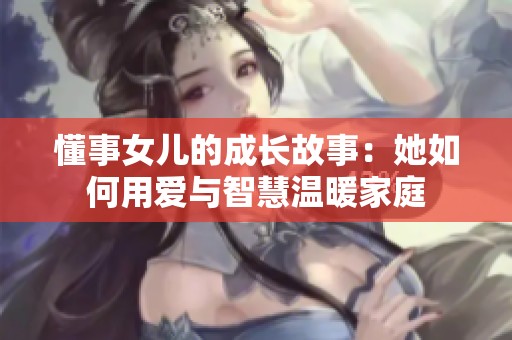 懂事女儿的成长故事：她如何用爱与智慧温暖家庭