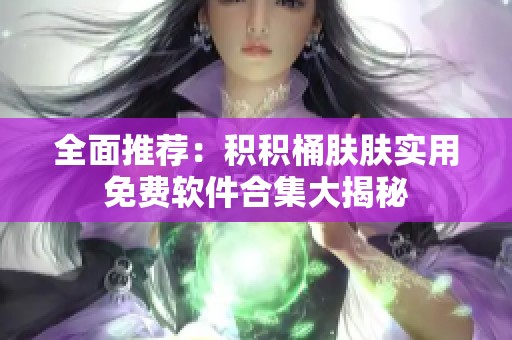 全面推荐：积积桶肤肤实用免费软件合集大揭秘