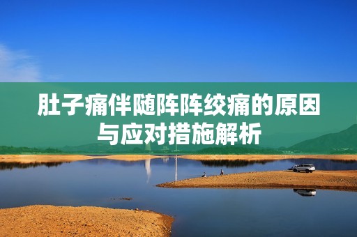 肚子痛伴随阵阵绞痛的原因与应对措施解析
