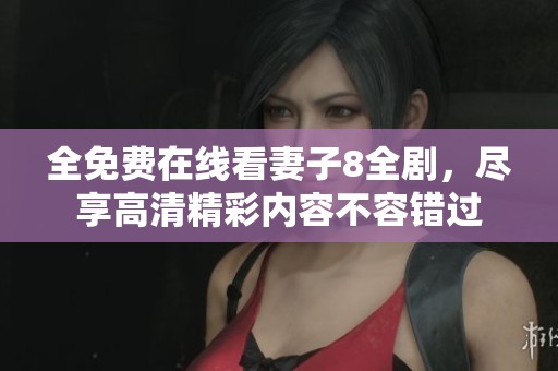 全免费在线看妻子8全剧，尽享高清精彩内容不容错过