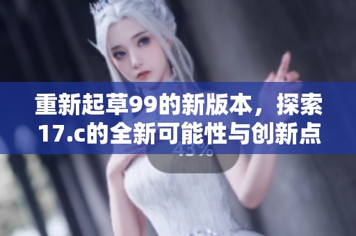 重新起草99的新版本，探索17.c的全新可能性与创新点