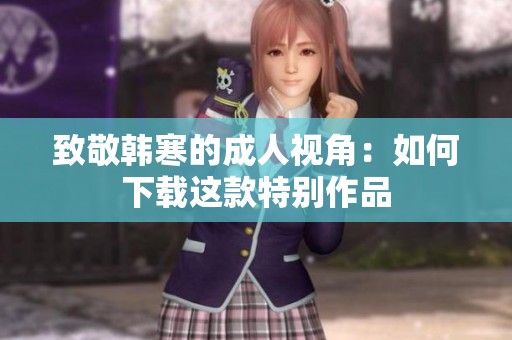致敬韩寒的成人视角：如何下载这款特别作品