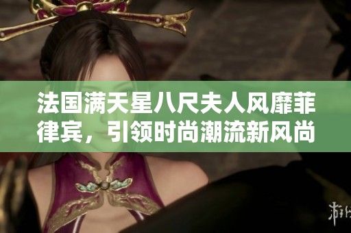 法国满天星八尺夫人风靡菲律宾，引领时尚潮流新风尚