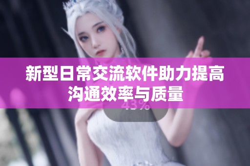 新型日常交流软件助力提高沟通效率与质量