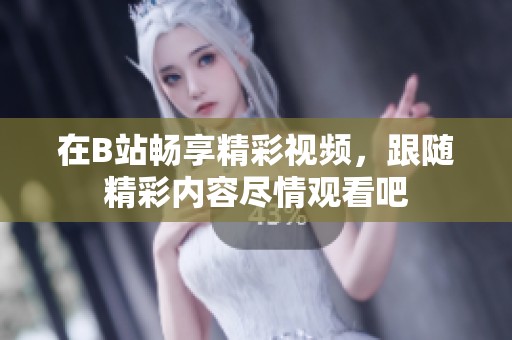 在B站畅享精彩视频，跟随精彩内容尽情观看吧