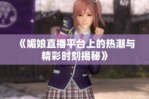 《媚娘直播平台上的热潮与精彩时刻揭秘》