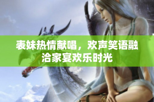 表妹热情献唱，欢声笑语融洽家宴欢乐时光