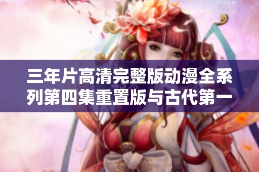 三年片高清完整版动漫全系列第四集重置版与古代第一集回顾