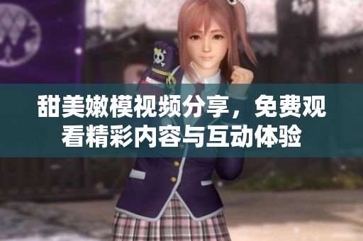 甜美嫩模视频分享，免费观看精彩内容与互动体验
