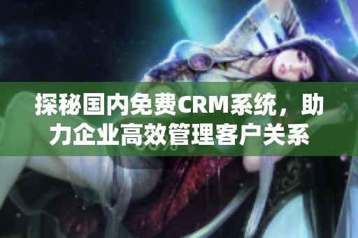 探秘国内免费CRM系统，助力企业高效管理客户关系