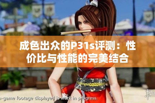 成色出众的P31s评测：性价比与性能的完美结合