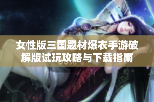 女性版三国题材爆衣手游破解版试玩攻略与下载指南