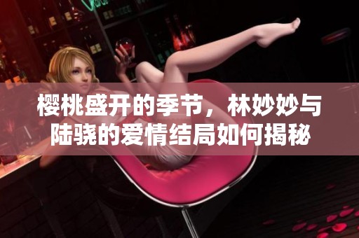 樱桃盛开的季节，林妙妙与陆骁的爱情结局如何揭秘