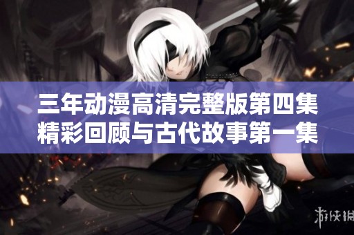 三年动漫高清完整版第四集精彩回顾与古代故事第一集探索