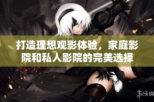 打造理想观影体验，家庭影院和私人影院的完美选择