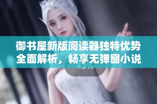 御书屋新版阅读器独特优势全面解析，畅享无弹窗小说体验