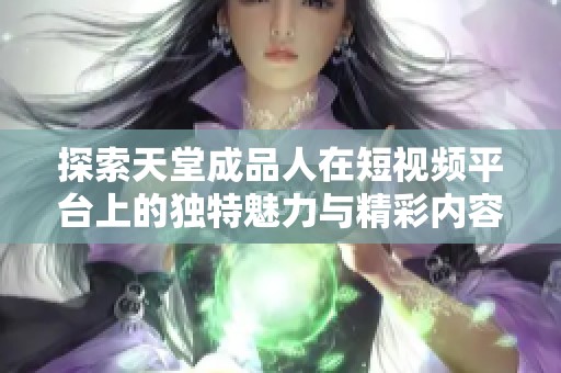 探索天堂成品人在短视频平台上的独特魅力与精彩内容