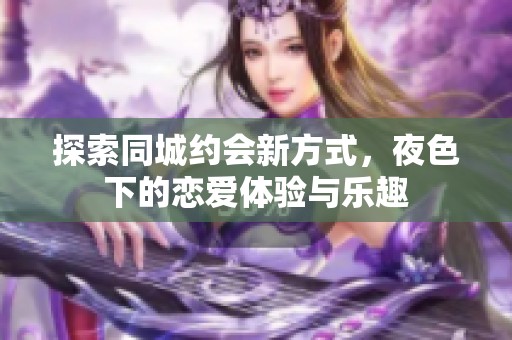 探索同城约会新方式，夜色下的恋爱体验与乐趣