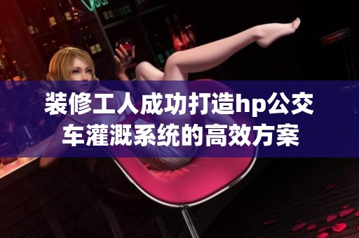 装修工人成功打造hp公交车灌溉系统的高效方案