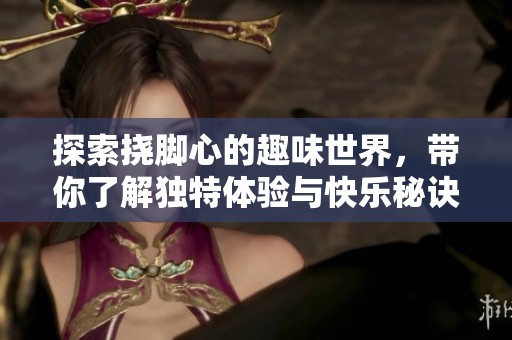 探索挠脚心的趣味世界，带你了解独特体验与快乐秘诀