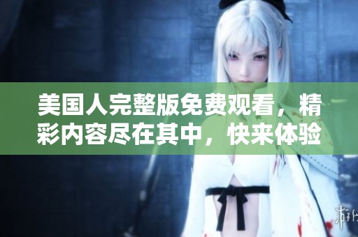 美国人完整版免费观看，精彩内容尽在其中，快来体验吧