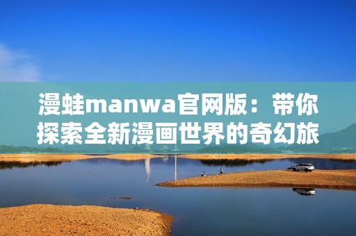 漫蛙manwa官网版：带你探索全新漫画世界的奇幻旅程